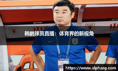 韩鹏球员直播：体育界的新视角